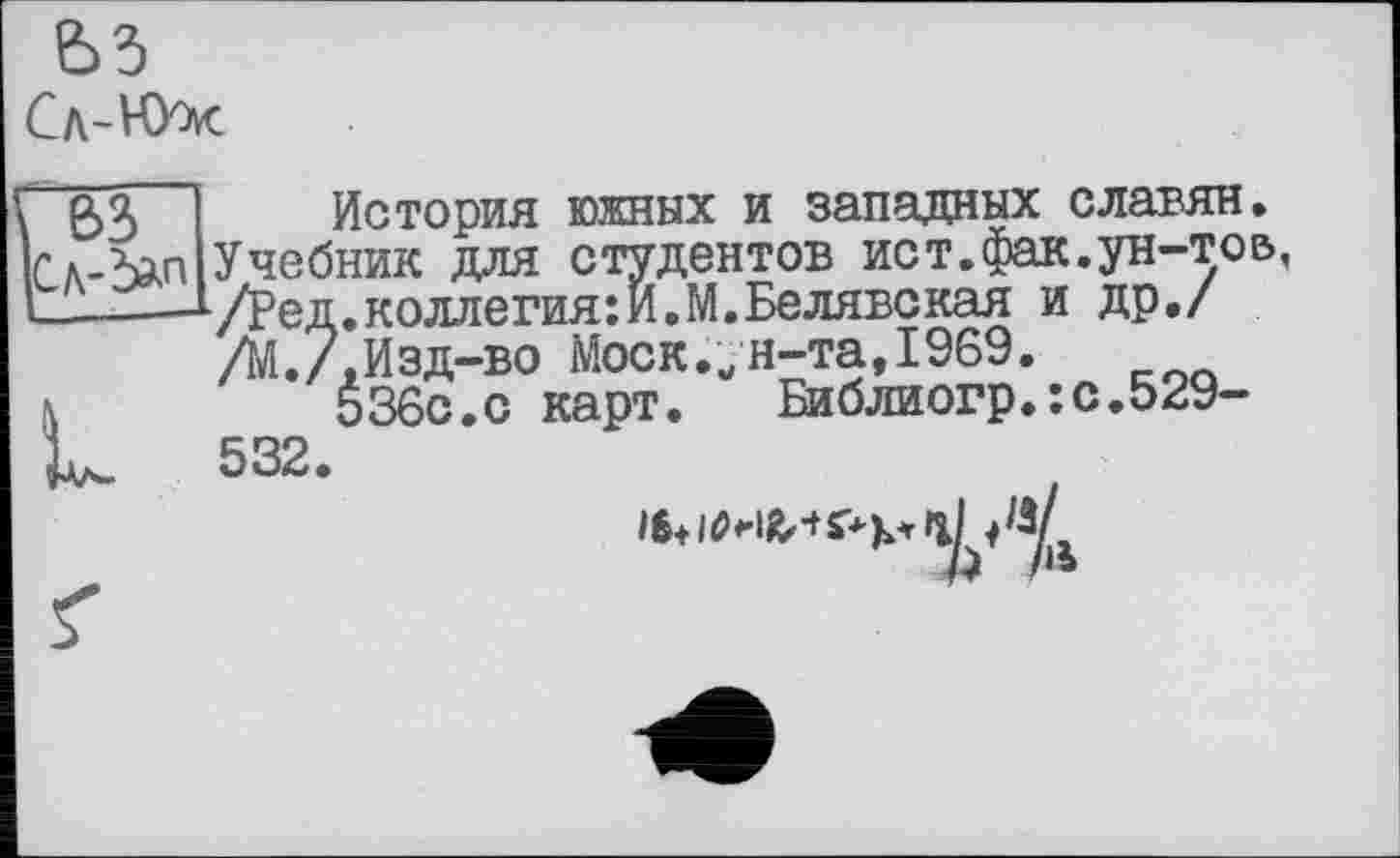 ﻿вз
Сл-НУж
g>3 История южных и западных славян, ІСл-Ь^п Учебник для студентов ист.фак.ун-тов, I-----‘•/Ред. коллегия: И. М. Белявская и др./
ДЛ./, Изд-во Моск.„н-та,1969.
L 5360.0 карт.	Библиогр.:0.529-
532.